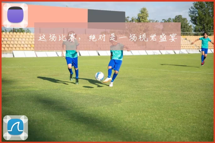 这场比赛，绝对是一场视觉盛宴