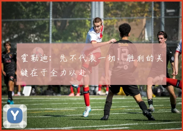 霍勒迪：先不代表一切，胜利的关键在于全力以赴