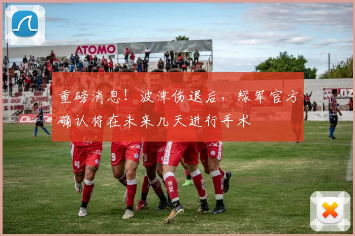 重磅消息！波津伤退后，绿军官方确认将在未来几天进行手术