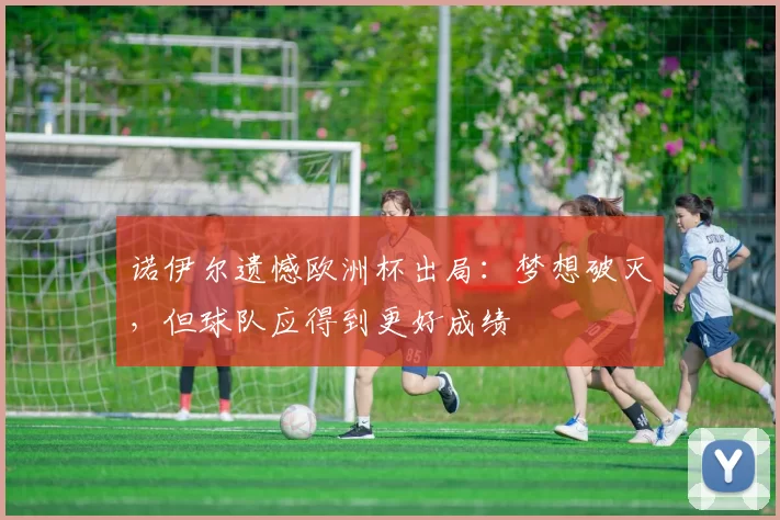 诺伊尔遗憾欧洲杯出局：梦想破灭，但球队应得到更好成绩