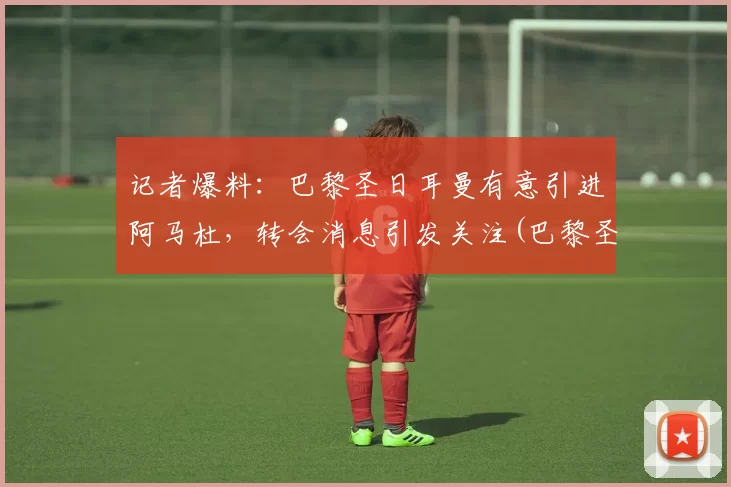 记者爆料：巴黎圣日耳曼有意引进阿马杜，转会消息引发关注(巴黎圣日耳曼输给拜仁)